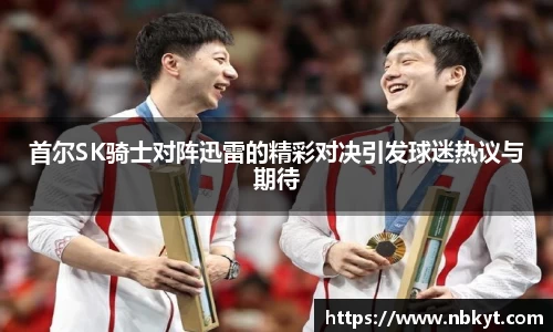首尔SK骑士对阵迅雷的精彩对决引发球迷热议与期待