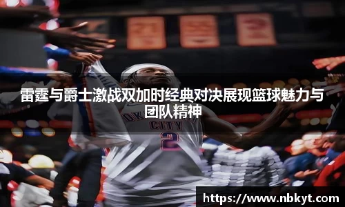 雷霆与爵士激战双加时经典对决展现篮球魅力与团队精神