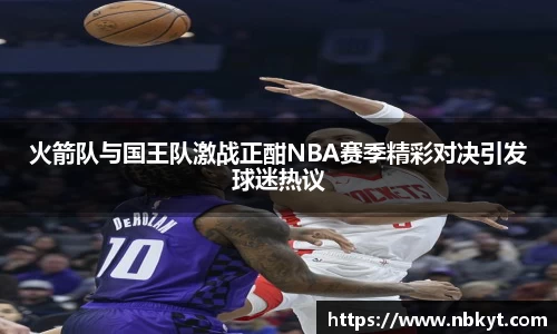火箭队与国王队激战正酣NBA赛季精彩对决引发球迷热议