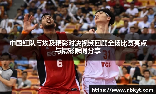 中国红队与埃及精彩对决视频回顾全场比赛亮点与精彩瞬间分享
