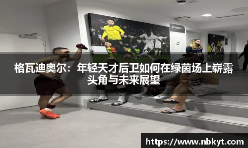 格瓦迪奥尔：年轻天才后卫如何在绿茵场上崭露头角与未来展望
