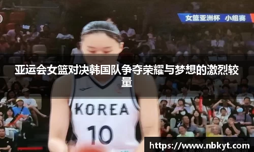 亚运会女篮对决韩国队争夺荣耀与梦想的激烈较量