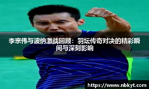 李宗伟与波纳激战回顾：羽坛传奇对决的精彩瞬间与深刻影响