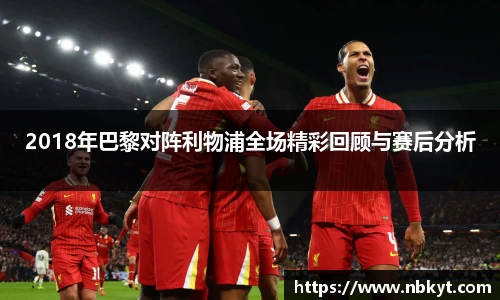 2018年巴黎对阵利物浦全场精彩回顾与赛后分析