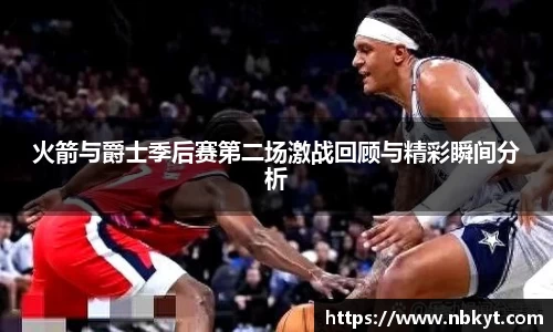 火箭与爵士季后赛第二场激战回顾与精彩瞬间分析