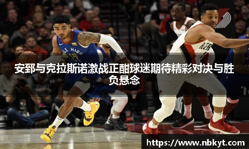 安郅与克拉斯诺激战正酣球迷期待精彩对决与胜负悬念
