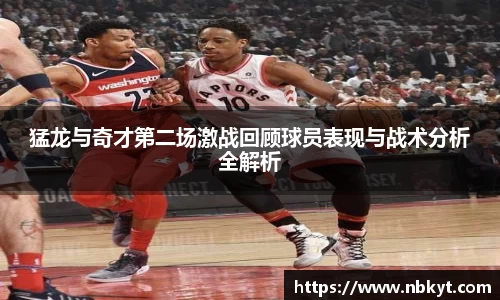 一竞技猛龙与奇才第二场激战回顾球员表现与战术分析全解析